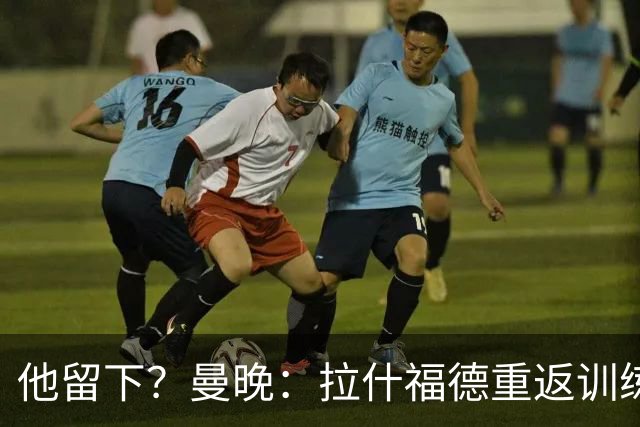 他留下？曼晚：拉什福德重返训练受到球迷热烈欢迎 高层都没想到