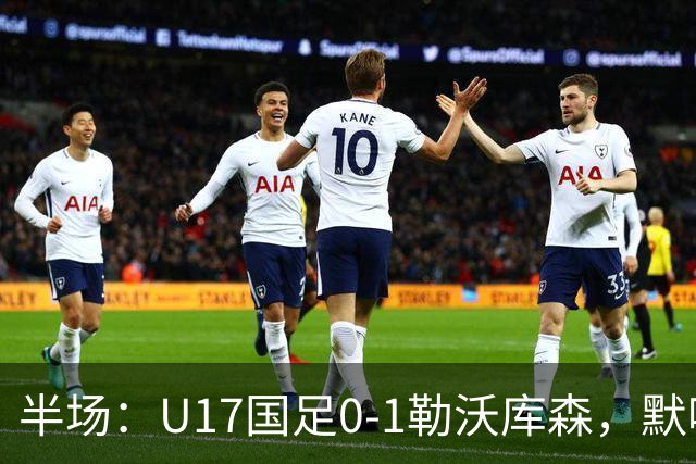 半场：U17国足0-1勒沃库森，默哈马迪挑射破僵