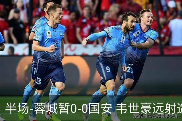 半场-蓉城暂0-0国安 韦世豪远射造险 杨立瑜中横梁柏杨险送礼