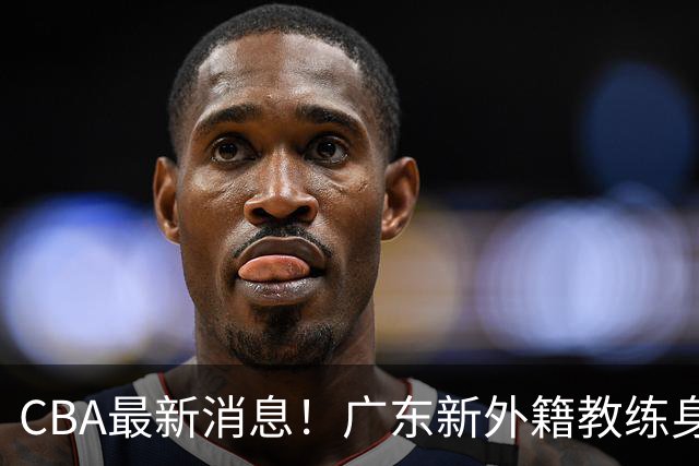 CBA最新消息！广东新外籍教练身份确定，新疆总经理换人，方硕离开北京男篮